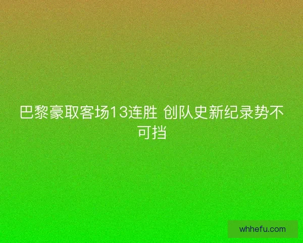 巴黎豪取客场13连胜 创队史新纪录势不可挡