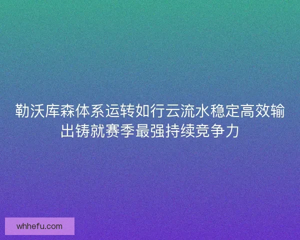 勒沃库森体系运转如行云流水稳定高效输出铸就赛季最强持续竞争力