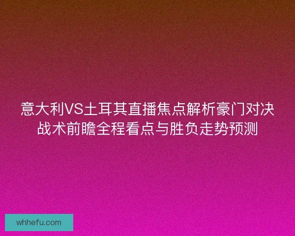 意大利VS土耳其直播焦点解析豪门对决战术前瞻全程看点与胜负走势预测