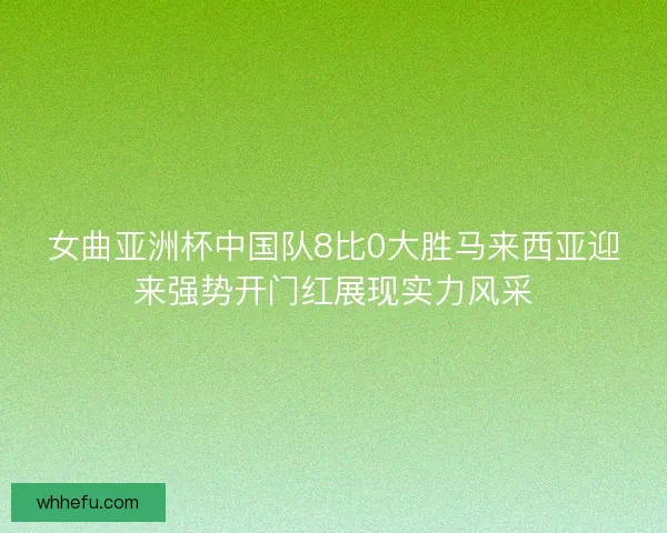 女曲亚洲杯中国队8比0大胜马来西亚迎来强势开门红展现实力风采