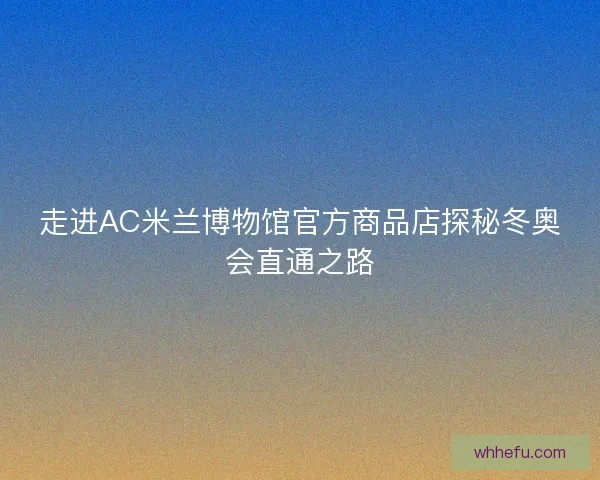 走进AC米兰博物馆官方商品店探秘冬奥会直通之路