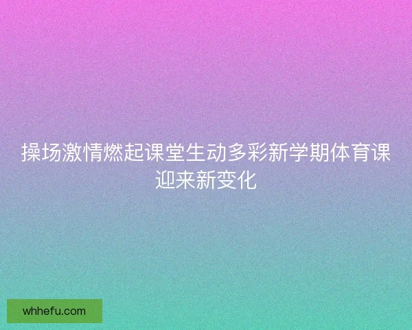 操场激情燃起课堂生动多彩新学期体育课迎来新变化
