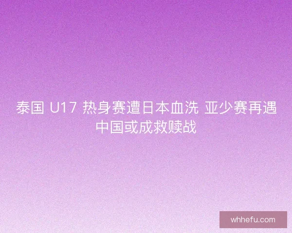 泰国 U17 热身赛遭日本血洗 亚少赛再遇中国或成救赎战