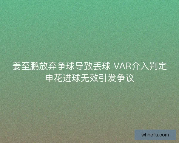 姜至鹏放弃争球导致丢球 VAR介入判定申花进球无效引发争议