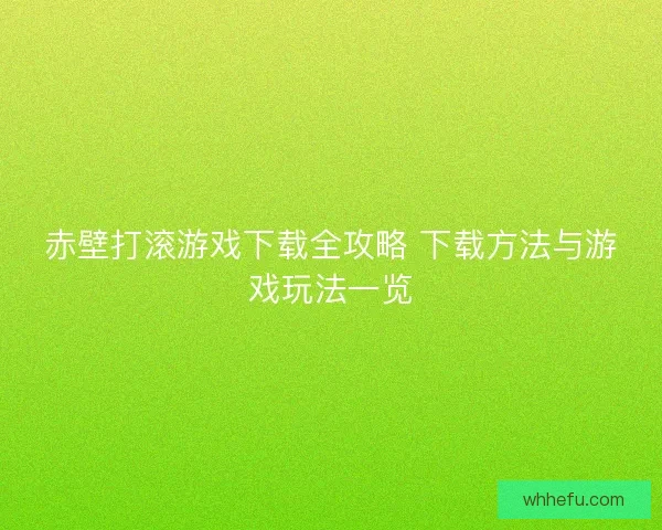 赤壁打滚游戏下载全攻略 下载方法与游戏玩法一览