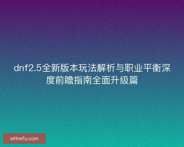 dnf2.5全新版本玩法解析与职业平衡深度前瞻指南全面升级篇