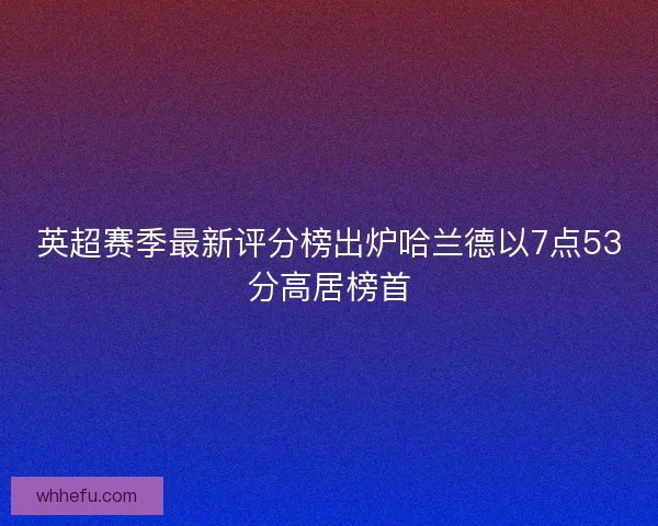 英超赛季最新评分榜出炉哈兰德以7点53分高居榜首