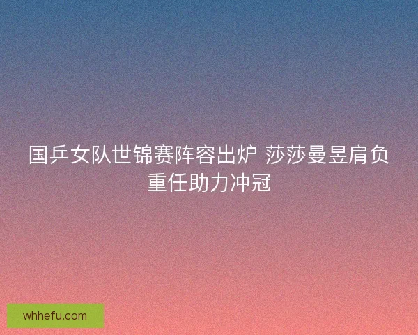 国乒女队世锦赛阵容出炉 莎莎曼昱肩负重任助力冲冠